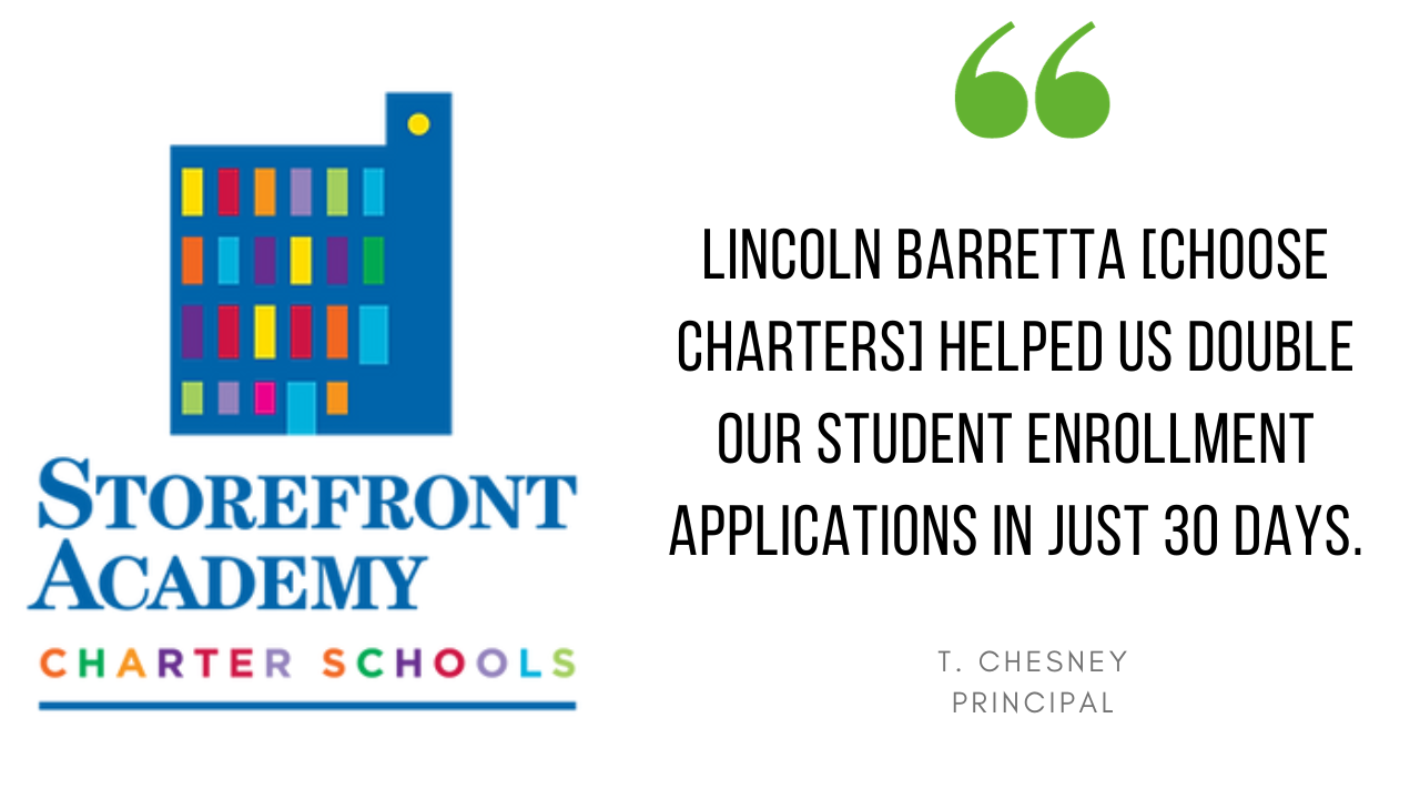 "Choose Charters helped us double our student enrollment applications in just 30 days." - T. Chesney, Principal of Storefront Academy